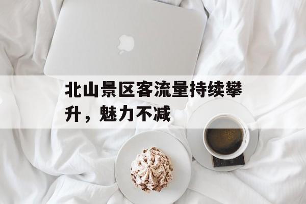 北山景区客流量持续攀升,魅力不减 北山景区客流量持续攀升,魅力不减