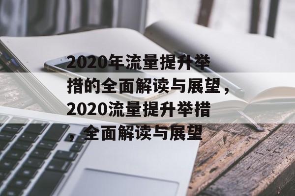 2020年流量提升举措的全面解读与展望，2020流量提升举措，全面解读与展望
