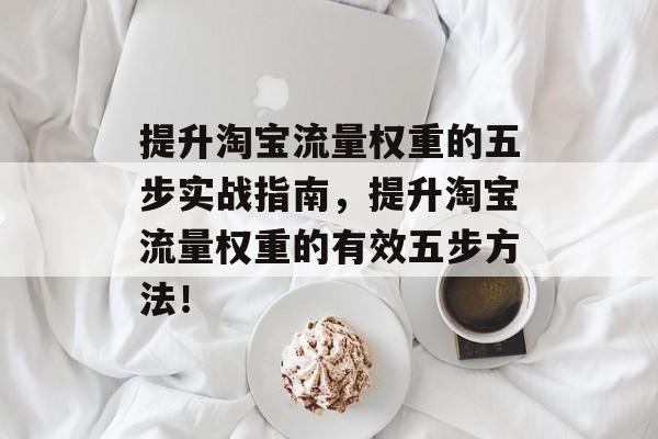 提升淘宝流量权重的五步实战指南,提升淘宝流量权重的有效五步方法! 提升淘宝流量权重的五步实战指南,提升淘宝流量权重的有效五步方法!