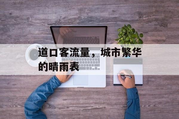 道口客流量,城市繁华的晴雨表 道口客流量,城市繁华的晴雨表
