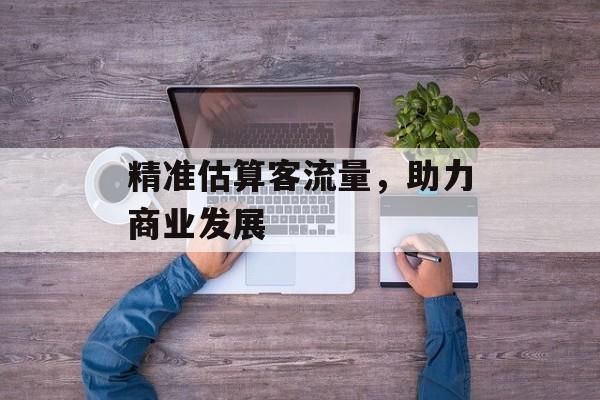 精准估算客流量,助力商业发展 精准估算客流量,助力商业发展