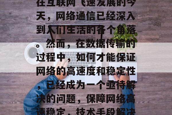 在互联网飞速发展的今天,网络通信已经深入到人们生活的各个角落。然而,在数据传输的过程中,如何才能保证网络的高速度和稳定性,已经成为一个亟待解决的问题,保障网络高速稳定,技术手段解决 在互联网飞速发展的今天,网络通信已经深入到人们生活的各个角落。然而,在数据传输的过程中,如何才能保证网络的高速度和稳定性,已经成为一个亟待解决的问题,保障网络高速稳定,技术手段解决
