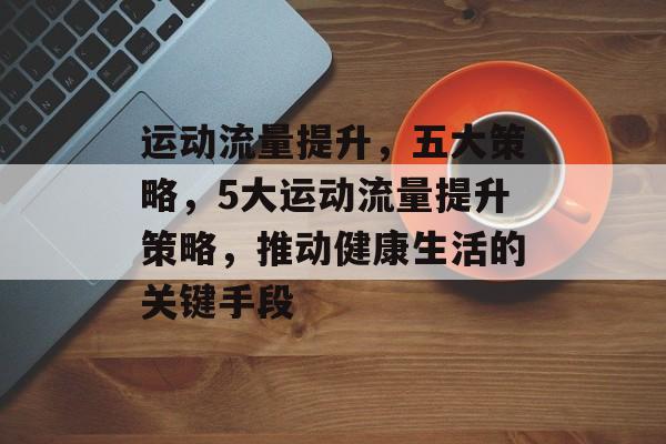 运动流量提升,五大策略,5大运动流量提升策略,推动健康生活的关键手段 运动流量提升,五大策略,5大运动流量提升策略,推动健康生活的关键手段
