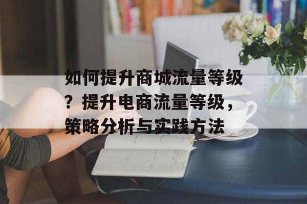 如何提升商城流量等级?提升电商流量等级,策略分析与实践方法 如何提升商城流量等级?提升电商流量等级,策略分析与实践方法