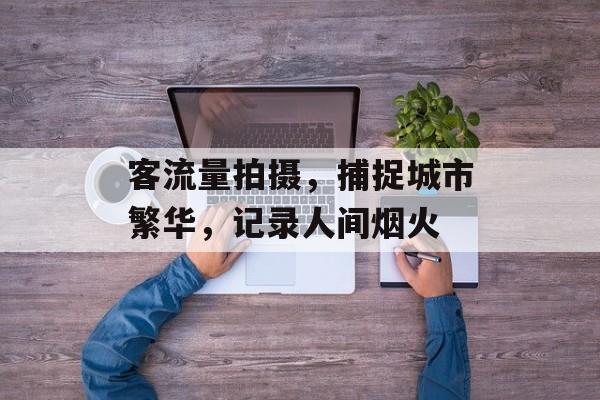 客流量拍摄,捕捉城市繁华,记录人间烟火 客流量拍摄,捕捉城市繁华,记录人间烟火