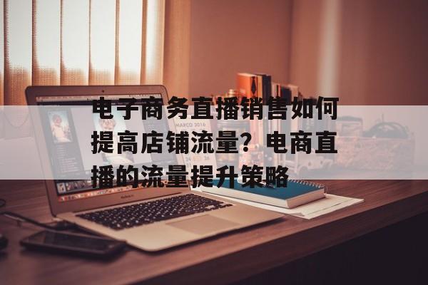 电子商务直播销售如何提高店铺流量？电商直播的流量提升策略