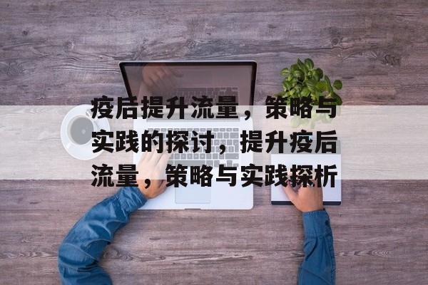 疫后提升流量,策略与实践的探讨,提升疫后流量,策略与实践探析 疫后提升流量,策略与实践的探讨,提升疫后流量,策略与实践探析