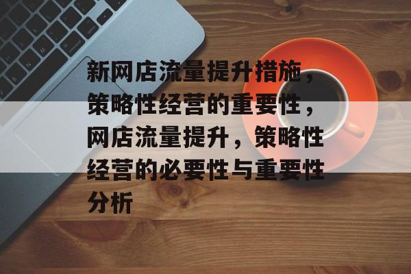 新网店流量提升措施，策略性经营的重要性，网店流量提升，策略性经营的必要性与重要性分析