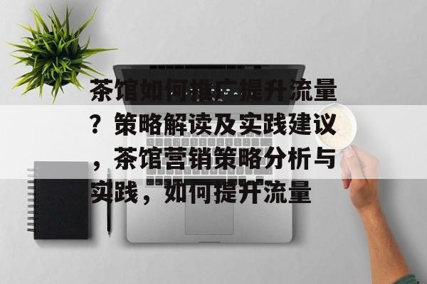 茶馆如何推广提升流量?策略解读及实践建议,茶馆营销策略分析与实践,如何提升流量 茶馆如何推广提升流量?策略解读及实践建议,茶馆营销策略分析与实践,如何提升流量