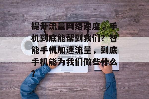 提升流量网络速度,手机到底能帮到我们?智能手机加速流量,到底手机能为我们做些什么? 提升流量网络速度,手机到底能帮到我们?智能手机加速流量,到底手机能为我们做些什么?