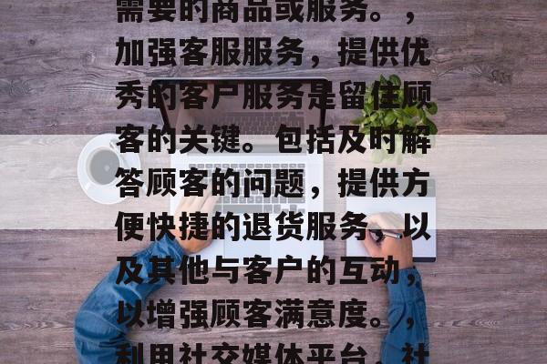 在如今这个数字化的时代,电子商务已经深入到我们生活的各个角落。越来越多的消费者选择通过网上购物来购买商品或服务。因此,如何提高C店的流量是非常重要的。以下是一些提升流量的方法,改进产品展示,网站上要突出产品的亮点和特点,增加视觉吸引力,如清晰、易读的图片和文字,以及展示详细的产品信息和操作步骤。,开展优惠活动,定期举行打折促销活动,可以吸引更多的顾客购买。同时,可以通过电子邮件营销发送优惠券、折扣券等信息。,优化网站布局,确保网站设计简洁明了,易于导航,以便于顾客快速找到他们需要的商品或服务。,加强客服服务,提供优秀的客户服务是留住顾客的关键。包括及时解答顾客的问题,提供方便快捷的退货服务,以及其他与客户的互动,以增强顾客满意度。,利用社交媒体平台,社交媒体是现代电商的重要销售渠道。企业应该充分利用这些平台推广他们的产品和服务,并建立强大的品牌形象。,进行数据分析,通过对销售数据的分析,企业可以了解哪些地方做得好,哪些地方需要改进,从而更好地满足顾客的需求,提高流量。,提供优质的售后服务,高质量的服务可以帮助企业在激烈的竞争中脱颖而出,吸引和保留顾客。这不仅可以提升客户忠诚度,也可以增强品牌的信誉,从而提高流量。,建立社区,通过创建在线论坛、博客和其他用户参与的社区,可以提高品牌知名度和互动性,吸引更多的潜在客户。 在如今这个数字化的时代,电子商务已经深入到我们生活的各个角落。越来越多的消费者选择通过网上购物来购买商品或服务。因此,如何提高C店的流量是非常重要的。以下是一些提升流量的方法,改进产品展示,网站上要突出产品的亮点和特点,增加视觉吸引力,如清晰、易读的图片和文字,以及展示详细的产品信息和操作步骤。,开展优惠活动,定期举行打折促销活动,可以吸引更多的顾客购买。同时,可以通过电子邮件营销发送优惠券、折扣券等信息。,优化网站布局,确保网站设计简洁明了,易于导航,以便于顾客快速找到他们需要的商品或服务。,加强客服服务,提供优秀的客户服务是留住顾客的关键。包括及时解答顾客的问题,提供方便快捷的退货服务,以及其他与客户的互动,以增强顾客满意度。,利用社交媒体平台,社交媒体是现代电商的重要销售渠道。企业应该充分利用这些平台推广他们的产品和服务,并建立强大的品牌形象。,进行数据分析,通过对销售数据的分析,企业可以了解哪些地方做得好,哪些地方需要改进,从而更好地满足顾客的需求,提高流量。,提供优质的售后服务,高质量的服务可以帮助企业在激烈的竞争中脱颖而出,吸引和保留顾客。这不仅可以提升客户忠诚度,也可以增强品牌的信誉,从而提高流量。,建立社区,通过创建在线论坛、博客和其他用户参与的社区,可以提高品牌知名度和互动性,吸引更多的潜在客户。