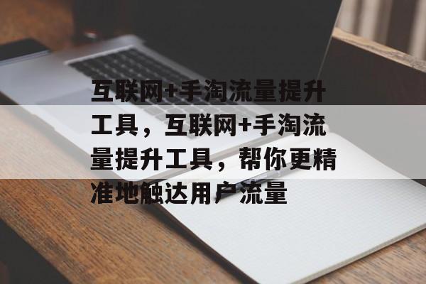互联网+手淘流量提升工具,互联网+手淘流量提升工具,帮你更精准地触达用户流量 互联网+手淘流量提升工具,互联网+手淘流量提升工具,帮你更精准地触达用户流量