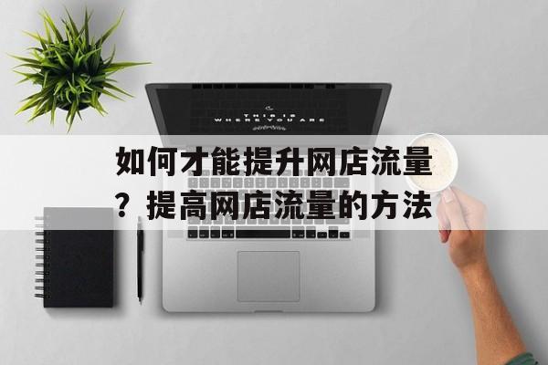 如何才能提升网店流量?提高网店流量的方法 如何才能提升网店流量?提高网店流量的方法