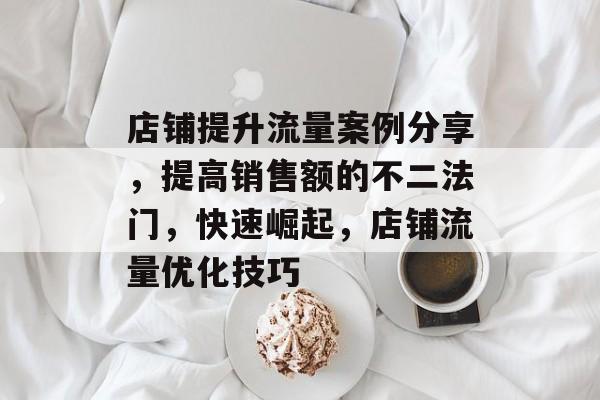 店铺提升流量案例分享,提高销售额的不二法门,快速崛起,店铺流量优化技巧 店铺提升流量案例分享,提高销售额的不二法门,快速崛起,店铺流量优化技巧