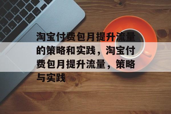 淘宝付费包月提升流量的策略和实践,淘宝付费包月提升流量,策略与实践 淘宝付费包月提升流量的策略和实践,淘宝付费包月提升流量,策略与实践