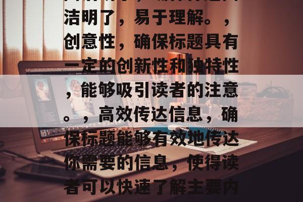 应该清晰、简洁、有力地表达出你要讲述的内容，并且能吸引读者的注意力。在选择一个具有吸引力和独特性（或有创意）的标题时，以下是一些通用的原则，简洁明了，确保标题简洁明了，易于理解。，创意性，确保标题具有一定的创新性和独特性，能够吸引读者的注意。，高效传达信息，确保标题能够有效地传达你需要的信息，使得读者可以快速了解主要内容。，应该与文章的主题和风格保持一致，以增强整体的阅读体验。，希望这些建议对你有所帮助！如果你需要更具体的指导，我可以帮你生成更多的标题建议。