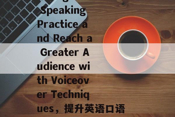 How to Boost English Speaking Practice and Reach a Greater Audience with Voiceover Techniques，提升英语口语，使用声线技巧以扩大听众基础