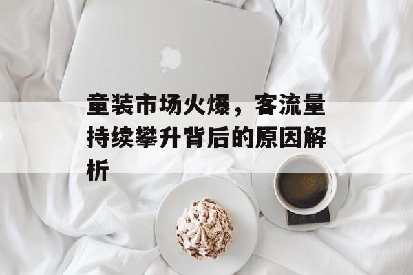 童装市场火爆,客流量持续攀升背后的原因解析 童装市场火爆,客流量持续攀升背后的原因解析
