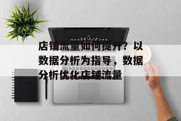 店铺流量如何提升?以数据分析为指导,数据分析优化店铺流量 店铺流量如何提升?以数据分析为指导,数据分析优化店铺流量