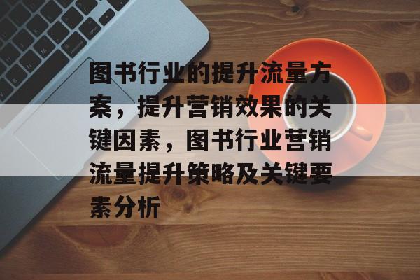 图书行业的提升流量方案，提升营销效果的关键因素，图书行业营销流量提升策略及关键要素分析