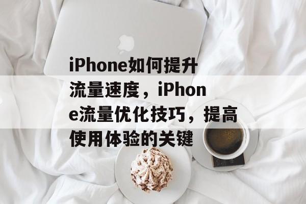 iPhone如何提升流量速度,iPhone流量优化技巧,提高使用体验的关键 iPhone如何提升流量速度,iPhone流量优化技巧,提高使用体验的关键