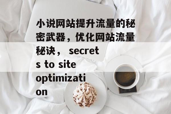 小说网站提升流量的秘密武器,优化网站流量秘诀, secrets to site optimization 小说网站提升流量的秘密武器,优化网站流量秘诀, secrets to site optimization