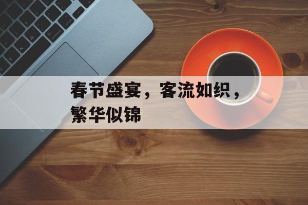 春节盛宴，客流如织，繁华似锦