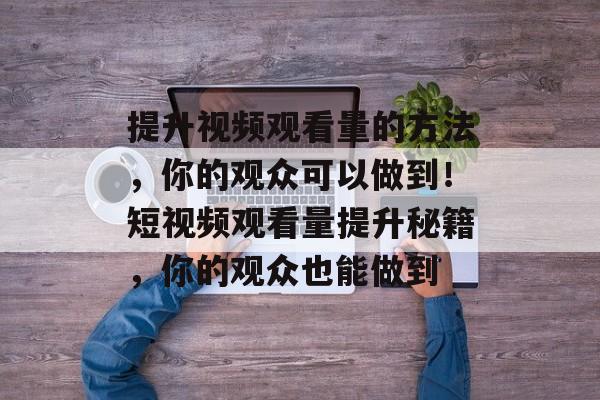 提升视频观看量的方法,你的观众可以做到!短视频观看量提升秘籍,你的观众也能做到 提升视频观看量的方法,你的观众可以做到!短视频观看量提升秘籍,你的观众也能做到