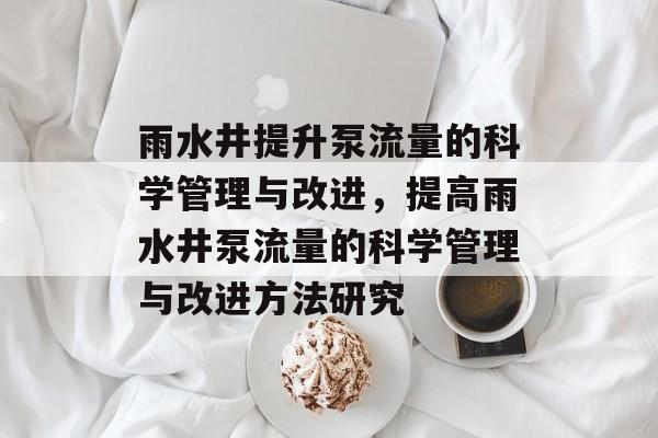 雨水井提升泵流量的科学管理与改进,提高雨水井泵流量的科学管理与改进方法研究 雨水井提升泵流量的科学管理与改进,提高雨水井泵流量的科学管理与改进方法研究