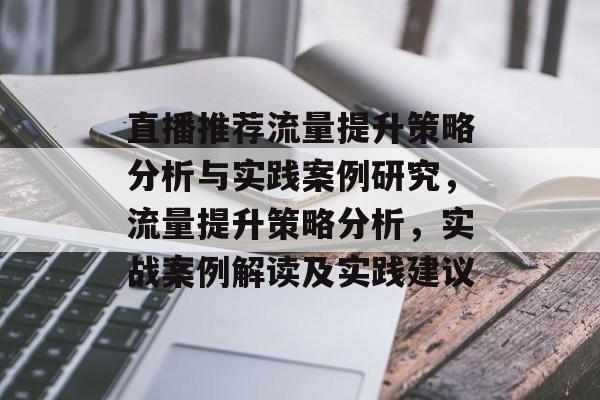 直播推荐流量提升策略分析与实践案例研究,流量提升策略分析,实战案例解读及实践建议 直播推荐流量提升策略分析与实践案例研究,流量提升策略分析,实战案例解读及实践建议