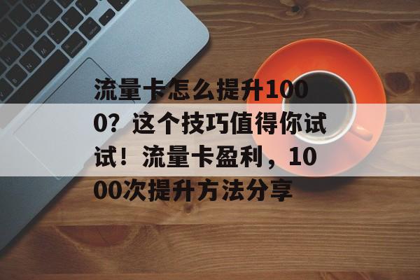流量卡怎么提升1000?这个技巧值得你试试!流量卡盈利,1000次提升方法分享 流量卡怎么提升1000?这个技巧值得你试试!流量卡盈利,1000次提升方法分享