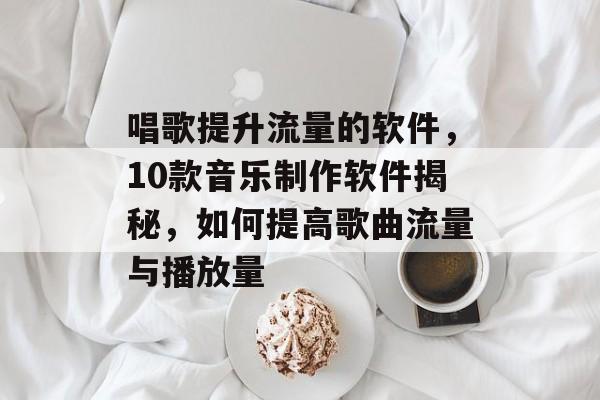 唱歌提升流量的软件,10款音乐制作软件揭秘,如何提高歌曲流量与播放量 唱歌提升流量的软件,10款音乐制作软件揭秘,如何提高歌曲流量与播放量
