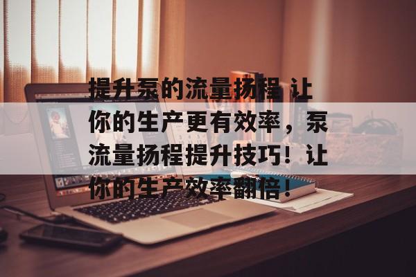 提升泵的流量扬程 让你的生产更有效率,泵流量扬程提升技巧!让你的生产效率翻倍! 提升泵的流量扬程 让你的生产更有效率,泵流量扬程提升技巧!让你的生产效率翻倍!