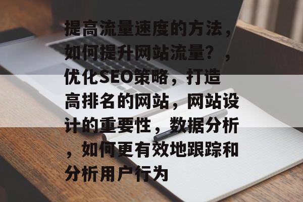 提高流量速度的方法，如何提升网站流量？，优化SEO策略，打造高排名的网站，网站设计的重要性，数据分析，如何更有效地跟踪和分析用户行为