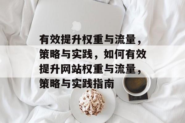 有效提升权重与流量,策略与实践,如何有效提升网站权重与流量,策略与实践指南 有效提升权重与流量,策略与实践,如何有效提升网站权重与流量,策略与实践指南