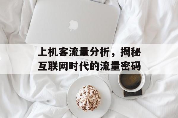 上机客流量分析,揭秘互联网时代的流量密码 上机客流量分析,揭秘互联网时代的流量密码