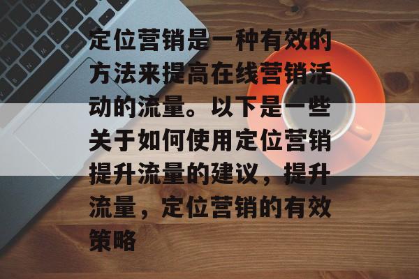 定位营销是一种有效的方法来提高在线营销活动的流量。以下是一些关于如何使用定位营销提升流量的建议,提升流量,定位营销的有效策略 定位营销是一种有效的方法来提高在线营销活动的流量。以下是一些关于如何使用定位营销提升流量的建议,提升流量,定位营销的有效策略