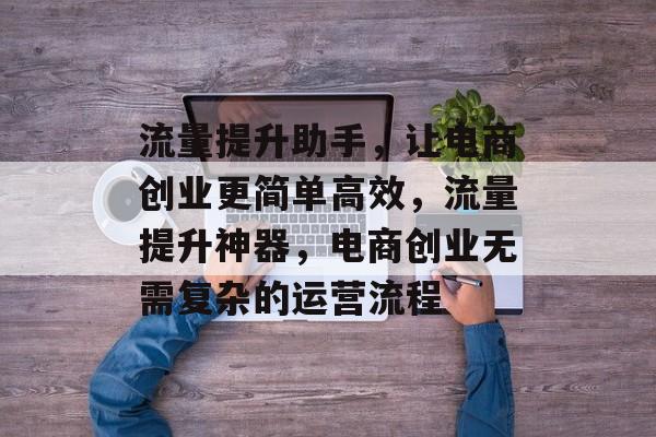 流量提升助手，让电商创业更简单高效，流量提升神器，电商创业无需复杂的运营流程