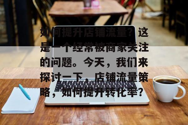 如何提升店铺流量?这是一个经常被商家关注的问题。今天,我们来探讨一下,店铺流量策略,如何提升转化率? 如何提升店铺流量?这是一个经常被商家关注的问题。今天,我们来探讨一下,店铺流量策略,如何提升转化率?