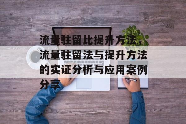流量驻留比提升方法,流量驻留法与提升方法的实证分析与应用案例分享 流量驻留比提升方法,流量驻留法与提升方法的实证分析与应用案例分享