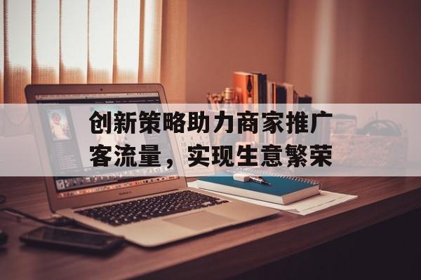 创新策略助力商家推广客流量，实现生意繁荣