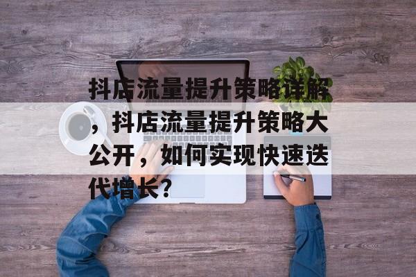 抖店流量提升策略详解,抖店流量提升策略大公开,如何实现快速迭代增长? 抖店流量提升策略详解,抖店流量提升策略大公开,如何实现快速迭代增长?