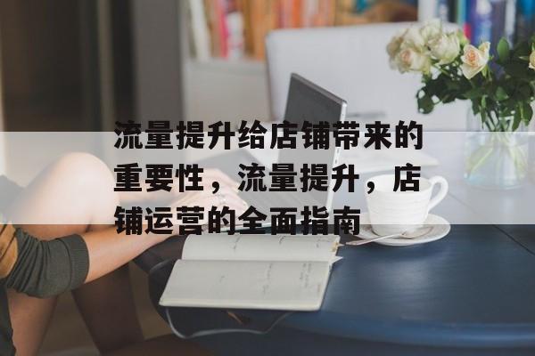 流量提升给店铺带来的重要性,流量提升,店铺运营的全面指南 流量提升给店铺带来的重要性,流量提升,店铺运营的全面指南