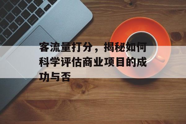 客流量打分,揭秘如何科学评估商业项目的成功与否 客流量打分,揭秘如何科学评估商业项目的成功与否