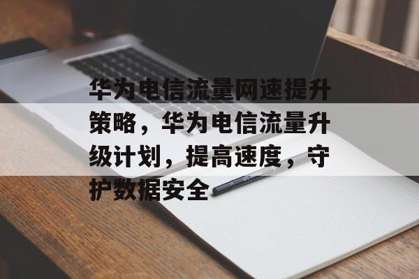 华为电信流量网速提升策略,华为电信流量升级计划,提高速度,守护数据安全 华为电信流量网速提升策略,华为电信流量升级计划,提高速度,守护数据安全