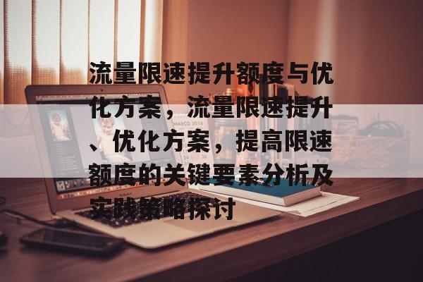 流量限速提升额度与优化方案，流量限速提升、优化方案，提高限速额度的关键要素分析及实践策略探讨