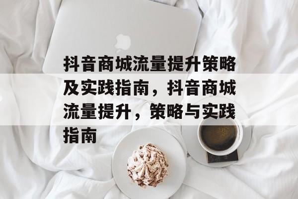抖音商城流量提升策略及实践指南,抖音商城流量提升,策略与实践指南 抖音商城流量提升策略及实践指南,抖音商城流量提升,策略与实践指南