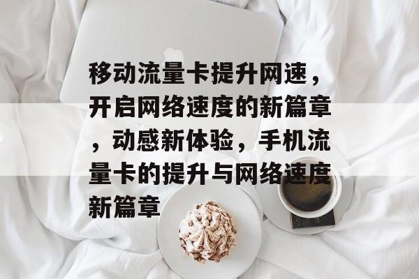 移动流量卡提升网速,开启网络速度的新篇章,动感新体验,手机流量卡的提升与网络速度新篇章 移动流量卡提升网速,开启网络速度的新篇章,动感新体验,手机流量卡的提升与网络速度新篇章