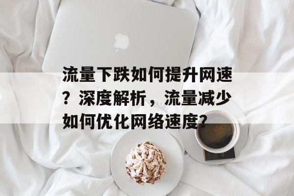 流量下跌如何提升网速?深度解析,流量减少如何优化网络速度? 流量下跌如何提升网速?深度解析,流量减少如何优化网络速度?