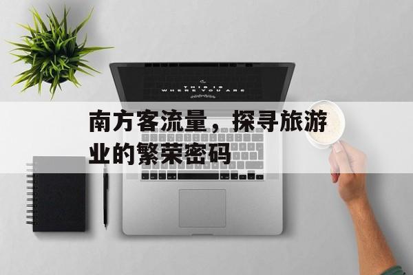 南方客流量,探寻旅游业的繁荣密码 南方客流量,探寻旅游业的繁荣密码